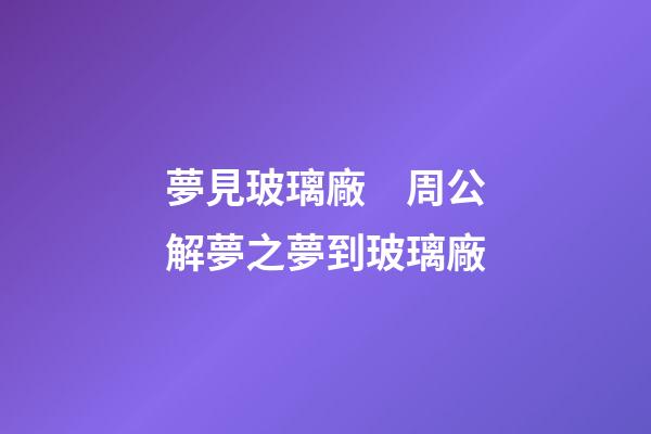 夢見玻璃廠　周公解夢之夢到玻璃廠